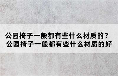 公园椅子一般都有些什么材质的？ 公园椅子一般都有些什么材质的好